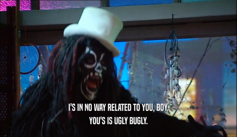 I'S IN NO WAY RELATED TO YOU, BOY. YOU'S IS UGLY BUGLY. 
