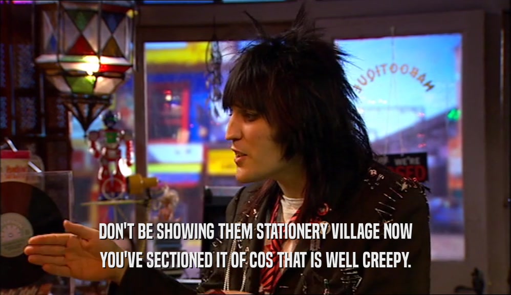 DON'T BE SHOWING THEM STATIONERY VILLAGE NOW YOU'VE SECTIONED IT OF COS THAT IS WELL CREEPY. 