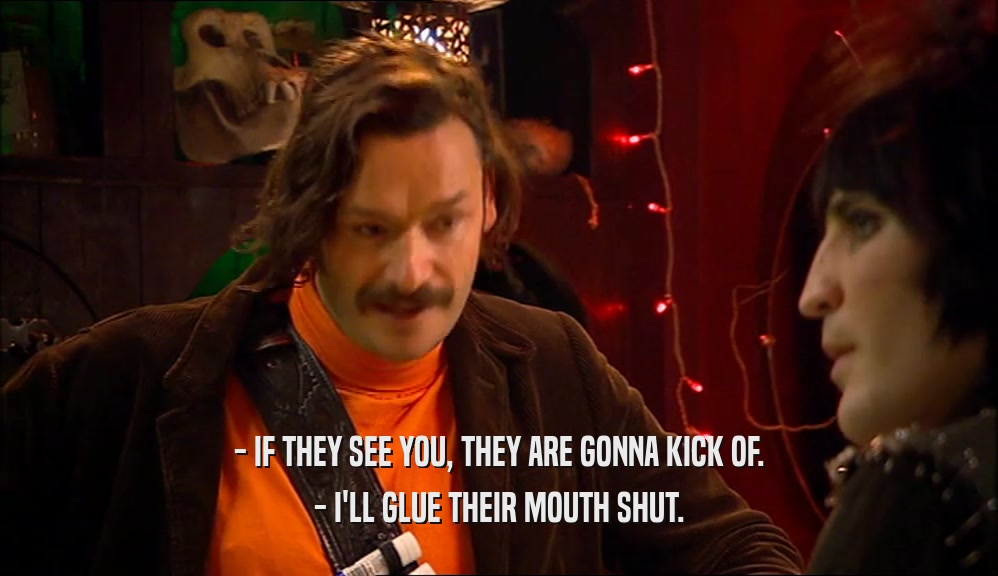 - IF THEY SEE YOU, THEY ARE GONNA KICK OF. - I'LL GLUE THEIR MOUTH SHUT. 