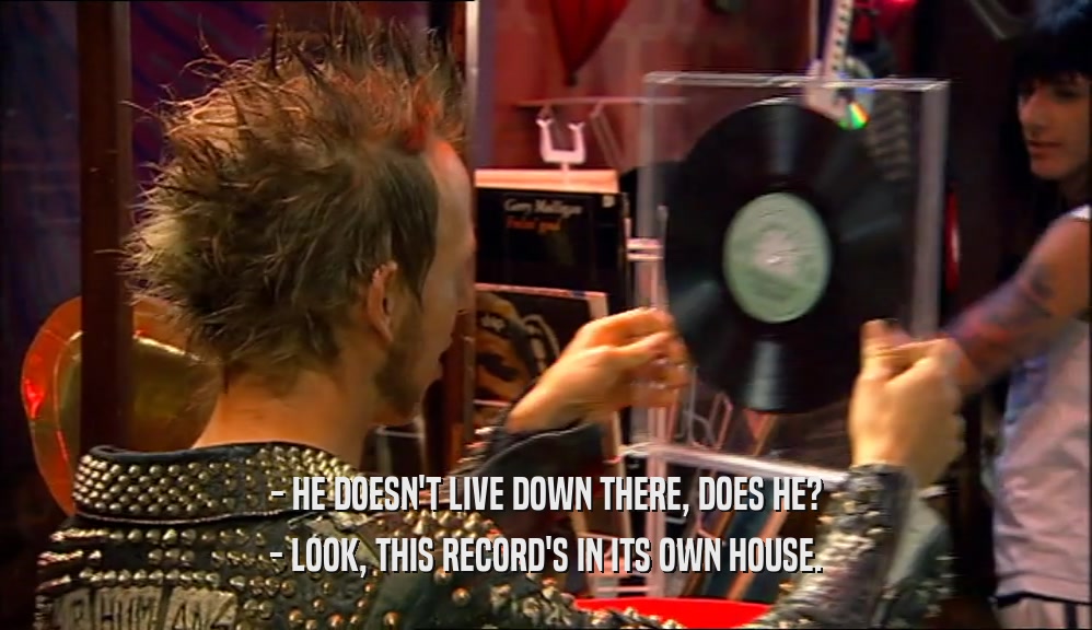 - HE DOESN'T LIVE DOWN THERE, DOES HE?
 - LOOK, THIS RECORD'S IN ITS OWN HOUSE.
 
