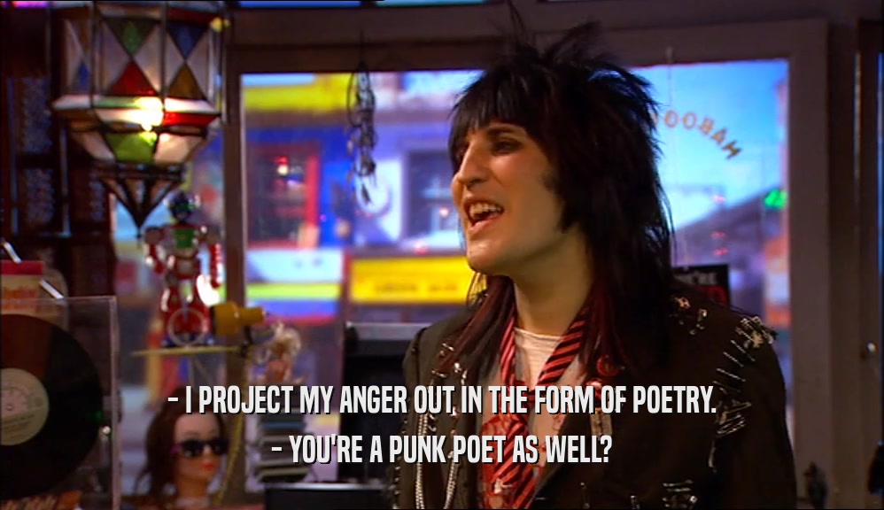 - I PROJECT MY ANGER OUT IN THE FORM OF POETRY. - YOU'RE A PUNK POET AS WELL? 