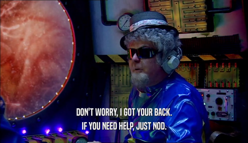 DON'T WORRY, I GOT YOUR BACK. IF YOU NEED HELP, JUST NOD. 