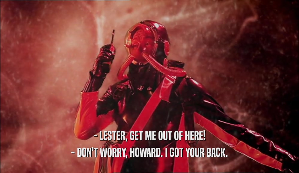 - LESTER, GET ME OUT OF HERE! - DON'T WORRY, HOWARD. I GOT YOUR BACK. 