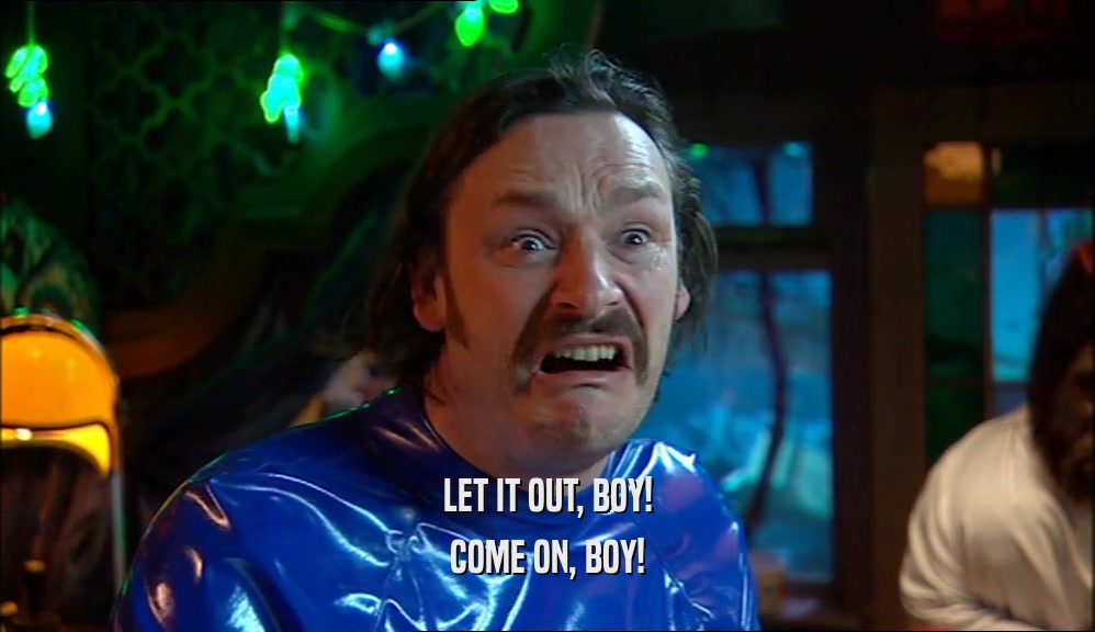 LET IT OUT, BOY! COME ON, BOY! 