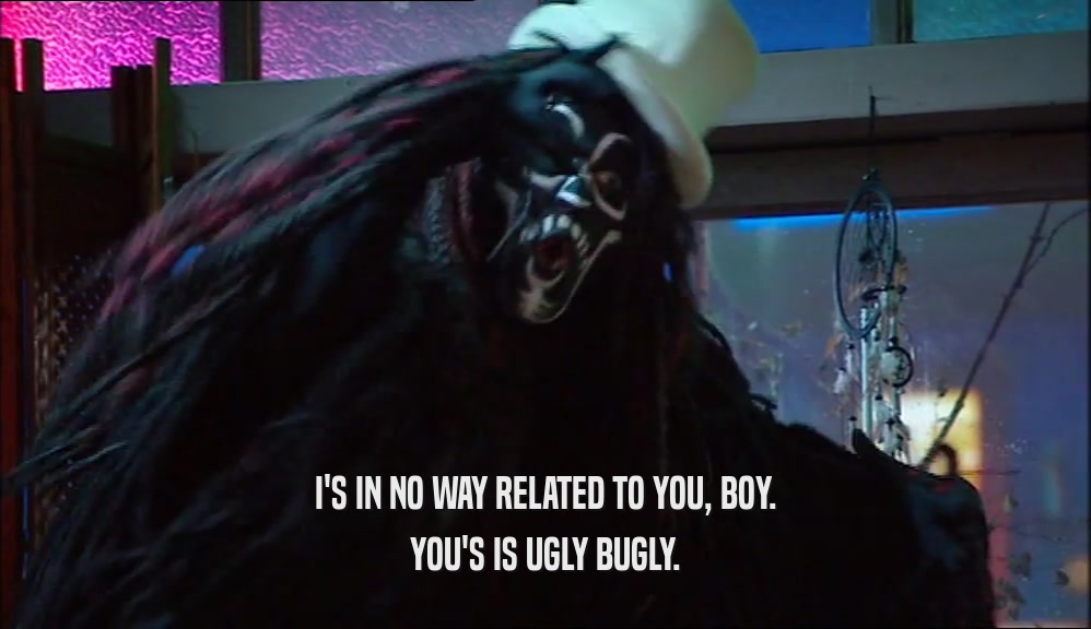 I'S IN NO WAY RELATED TO YOU, BOY. YOU'S IS UGLY BUGLY. 