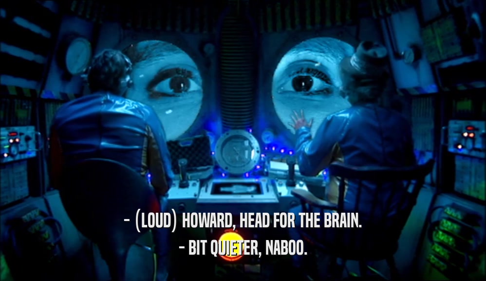 - (LOUD) HOWARD, HEAD FOR THE BRAIN.
 - BIT QUIETER, NABOO.
 
