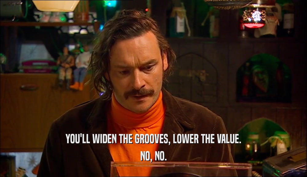 YOU'LL WIDEN THE GROOVES, LOWER THE VALUE.
 NO, NO.
 