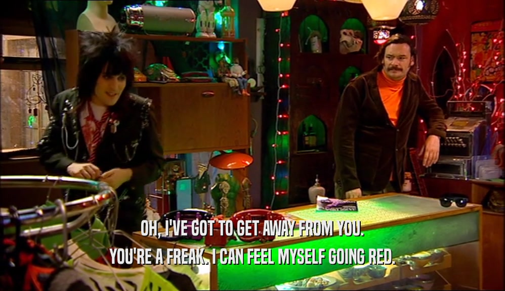 OH, I'VE GOT TO GET AWAY FROM YOU. YOU'RE A FREAK. I CAN FEEL MYSELF GOING RED. 