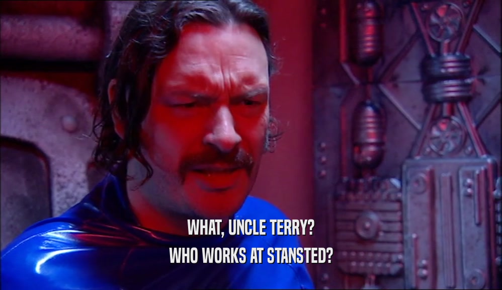 WHAT, UNCLE TERRY? WHO WORKS AT STANSTED? 