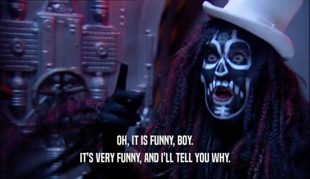 OH, IT IS FUNNY, BOY. IT'S VERY FUNNY, AND I'LL TELL YOU WHY. 