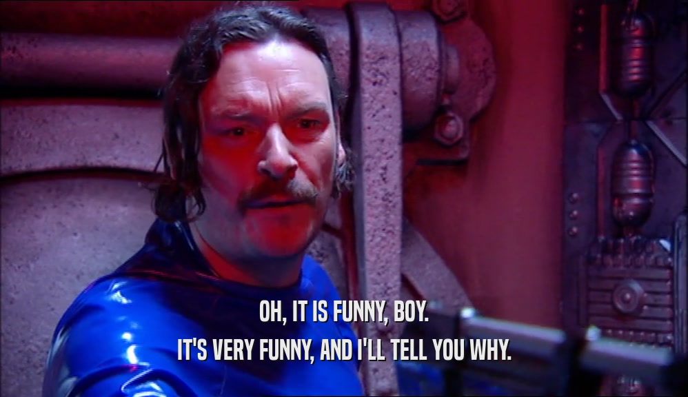 OH, IT IS FUNNY, BOY. IT'S VERY FUNNY, AND I'LL TELL YOU WHY. 