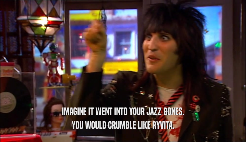 IMAGINE IT WENT INTO YOUR JAZZ BONES. YOU WOULD CRUMBLE LIKE RYVITA. 