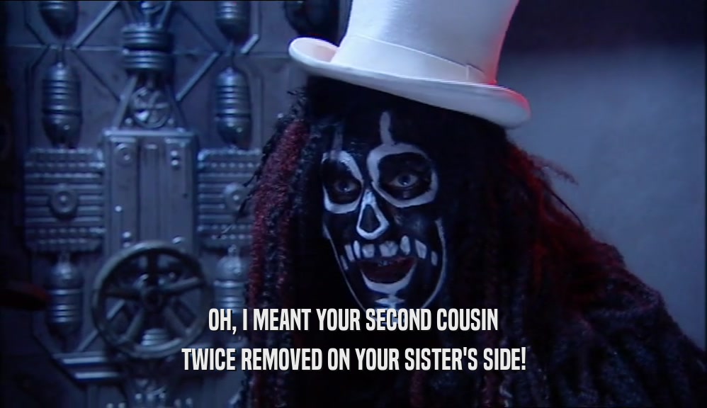 OH, I MEANT YOUR SECOND COUSIN
 TWICE REMOVED ON YOUR SISTER'S SIDE!
 