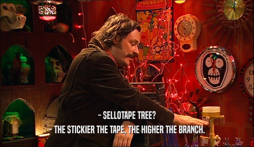 - SELLOTAPE TREE?
 - THE STICKIER THE TAPE, THE HIGHER THE BRANCH.
 