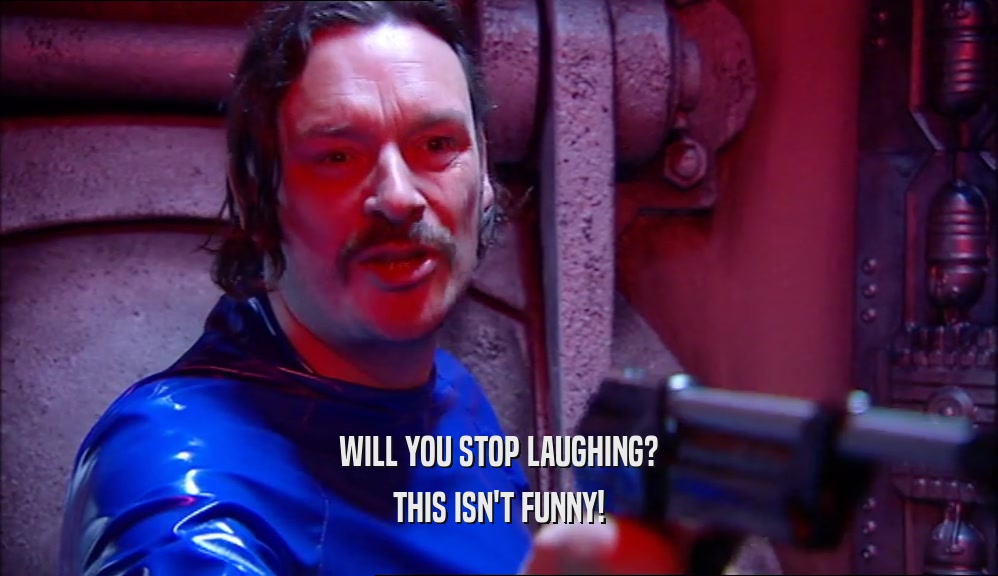 WILL YOU STOP LAUGHING? THIS ISN'T FUNNY! 