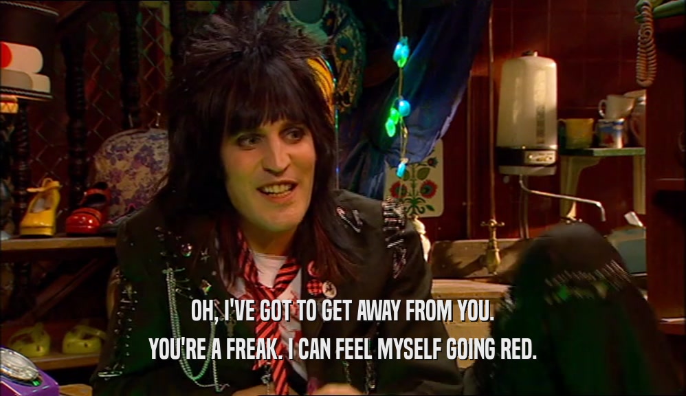 OH, I'VE GOT TO GET AWAY FROM YOU. YOU'RE A FREAK. I CAN FEEL MYSELF GOING RED. 