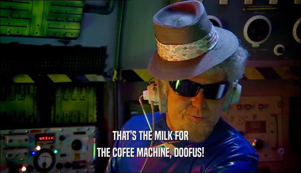 THAT'S THE MILK FOR THE COFEE MACHINE, DOOFUS! 