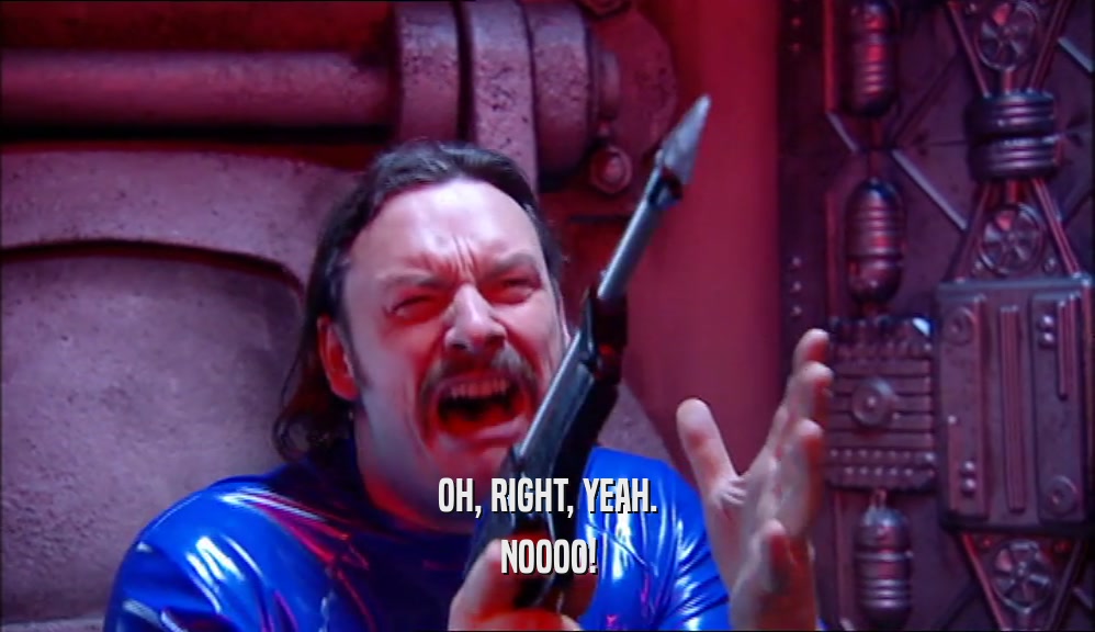 OH, RIGHT, YEAH. NOOOO! 