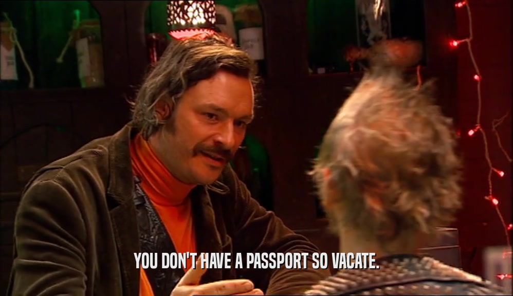 YOU DON'T HAVE A PASSPORT SO VACATE.
  