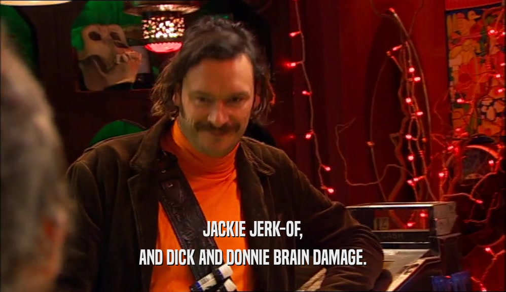 JACKIE JERK-OF,
 AND DICK AND DONNIE BRAIN DAMAGE.
 