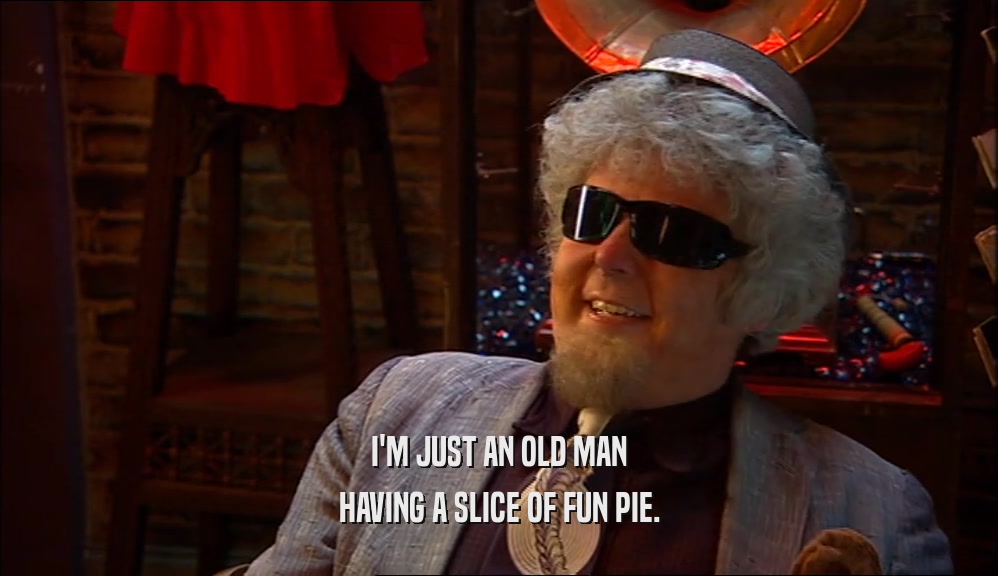 I'M JUST AN OLD MAN HAVING A SLICE OF FUN PIE. 