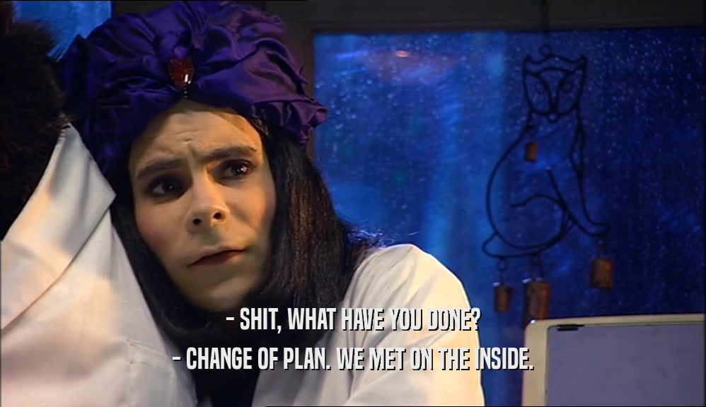 - SHIT, WHAT HAVE YOU DONE? - CHANGE OF PLAN. WE MET ON THE INSIDE. 