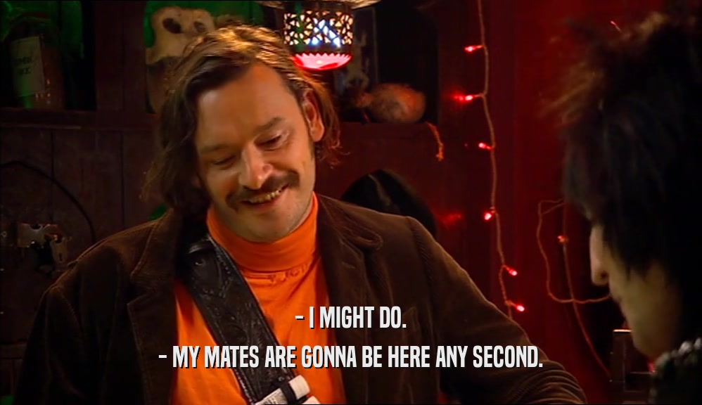 - I MIGHT DO. - MY MATES ARE GONNA BE HERE ANY SECOND. 