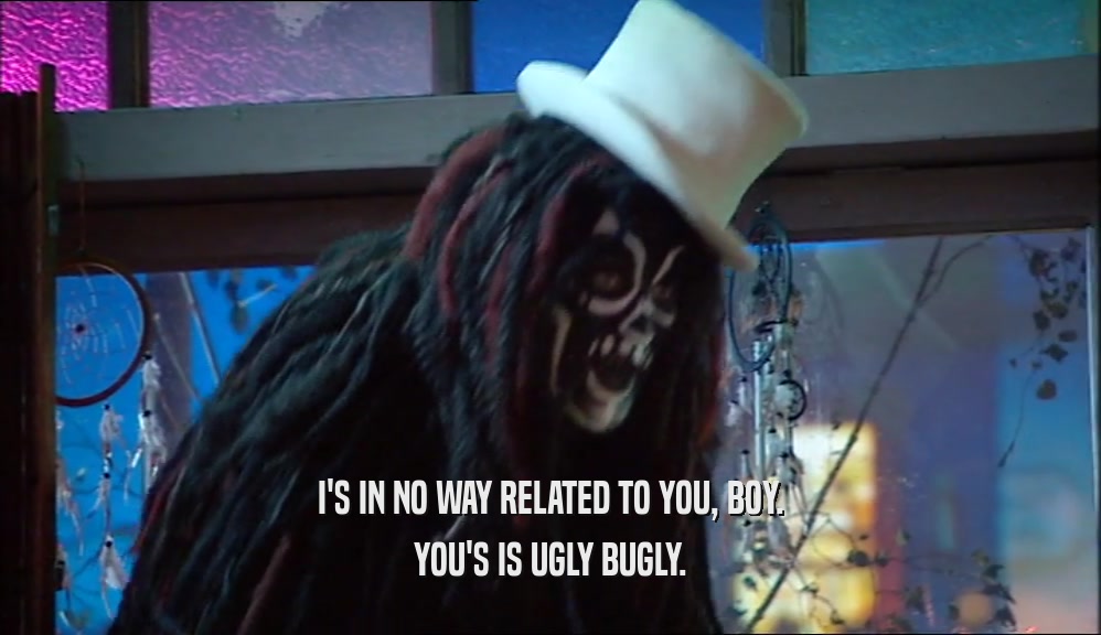I'S IN NO WAY RELATED TO YOU, BOY. YOU'S IS UGLY BUGLY. 