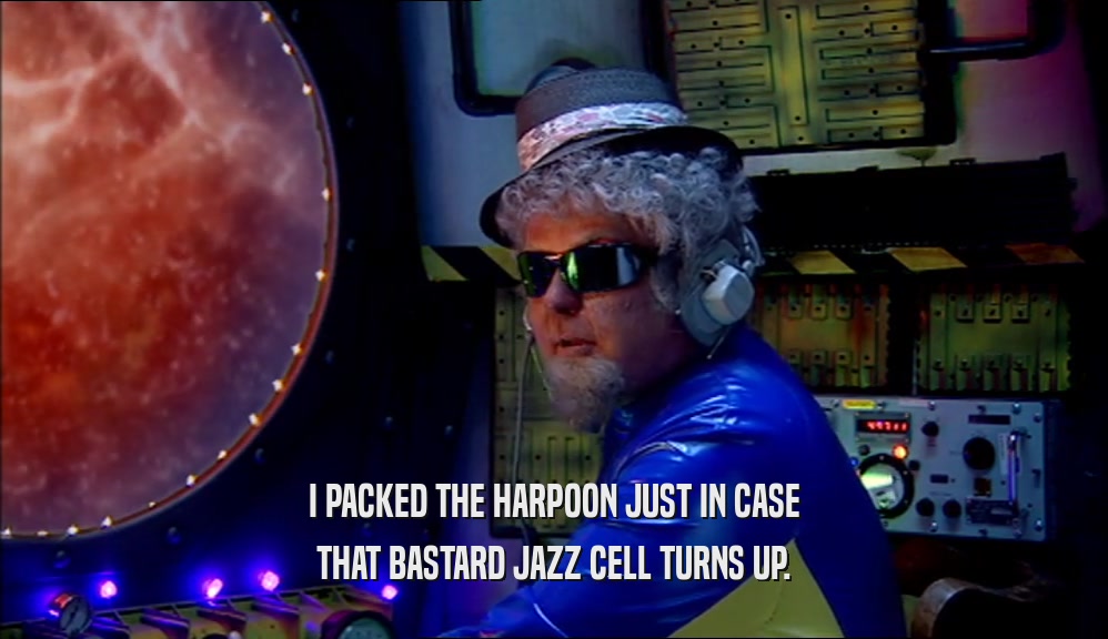 I PACKED THE HARPOON JUST IN CASE THAT BASTARD JAZZ CELL TURNS UP. 