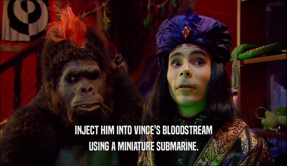 INJECT HIM INTO VINCE'S BLOODSTREAM USING A MINIATURE SUBMARINE. 