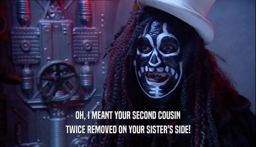 OH, I MEANT YOUR SECOND COUSIN
 TWICE REMOVED ON YOUR SISTER'S SIDE!
 