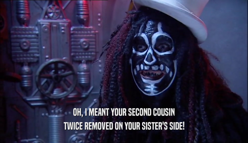 OH, I MEANT YOUR SECOND COUSIN TWICE REMOVED ON YOUR SISTER'S SIDE! 