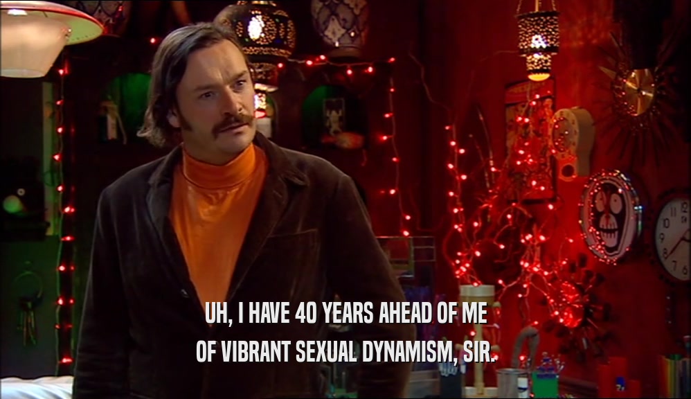 UH, I HAVE 40 YEARS AHEAD OF ME OF VIBRANT SEXUAL DYNAMISM, SIR. 