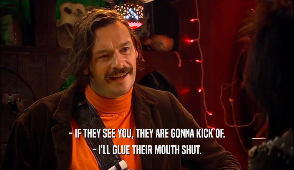 - IF THEY SEE YOU, THEY ARE GONNA KICK OF. - I'LL GLUE THEIR MOUTH SHUT. 