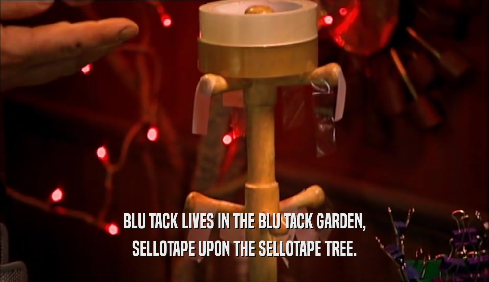 BLU TACK LIVES IN THE BLU TACK GARDEN, SELLOTAPE UPON THE SELLOTAPE TREE. 