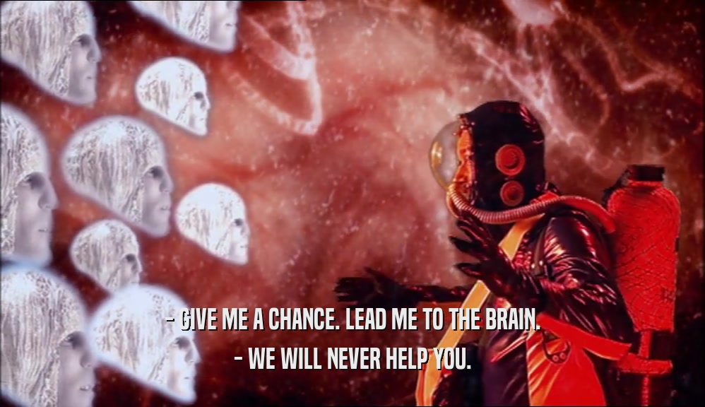 - GIVE ME A CHANCE. LEAD ME TO THE BRAIN. - WE WILL NEVER HELP YOU. 
