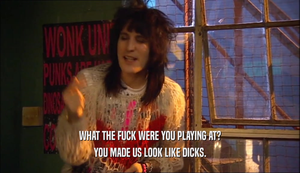 WHAT THE FUCK WERE YOU PLAYING AT? YOU MADE US LOOK LIKE DICKS. 