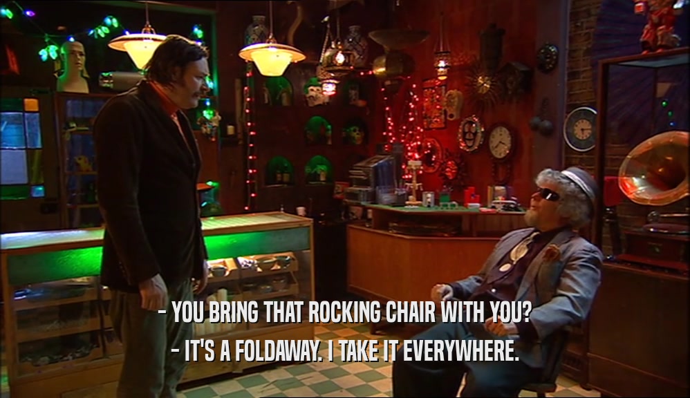 - YOU BRING THAT ROCKING CHAIR WITH YOU? - IT'S A FOLDAWAY. I TAKE IT EVERYWHERE. 