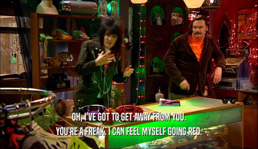 OH, I'VE GOT TO GET AWAY FROM YOU. YOU'RE A FREAK. I CAN FEEL MYSELF GOING RED. 