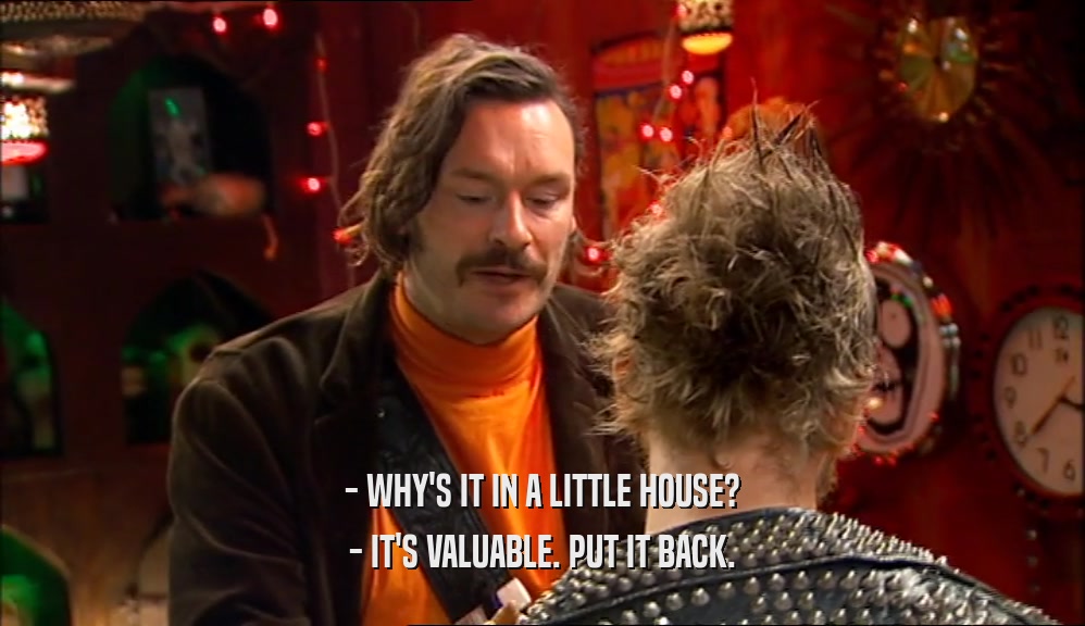 - WHY'S IT IN A LITTLE HOUSE? - IT'S VALUABLE. PUT IT BACK. 