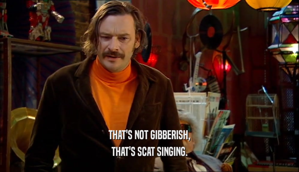 THAT'S NOT GIBBERISH, THAT'S SCAT SINGING. 