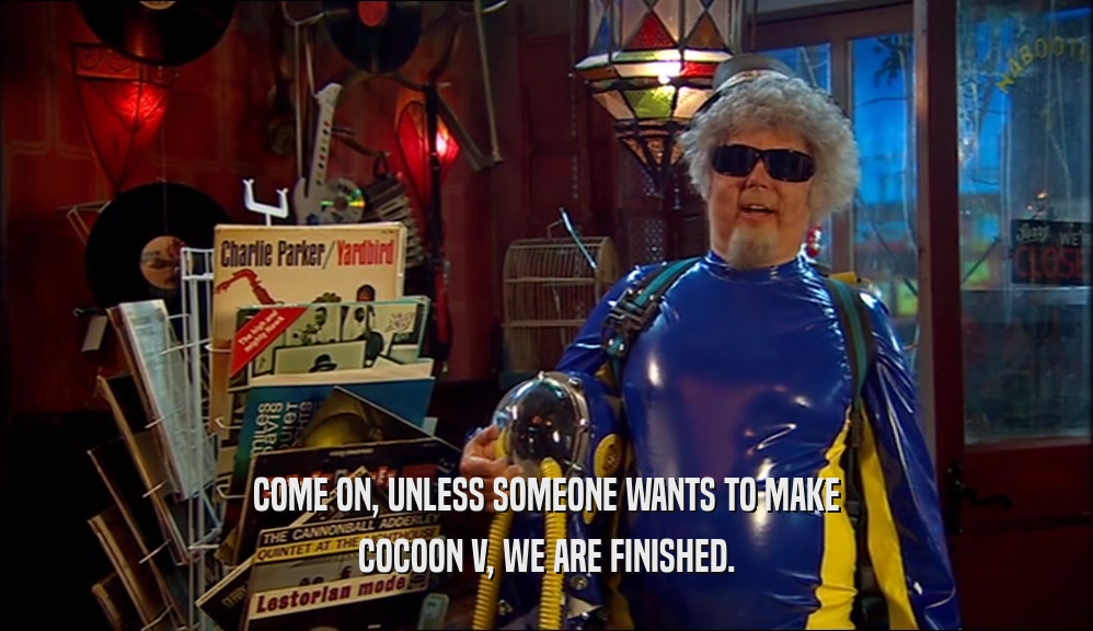 COME ON, UNLESS SOMEONE WANTS TO MAKE COCOON V, WE ARE FINISHED. 