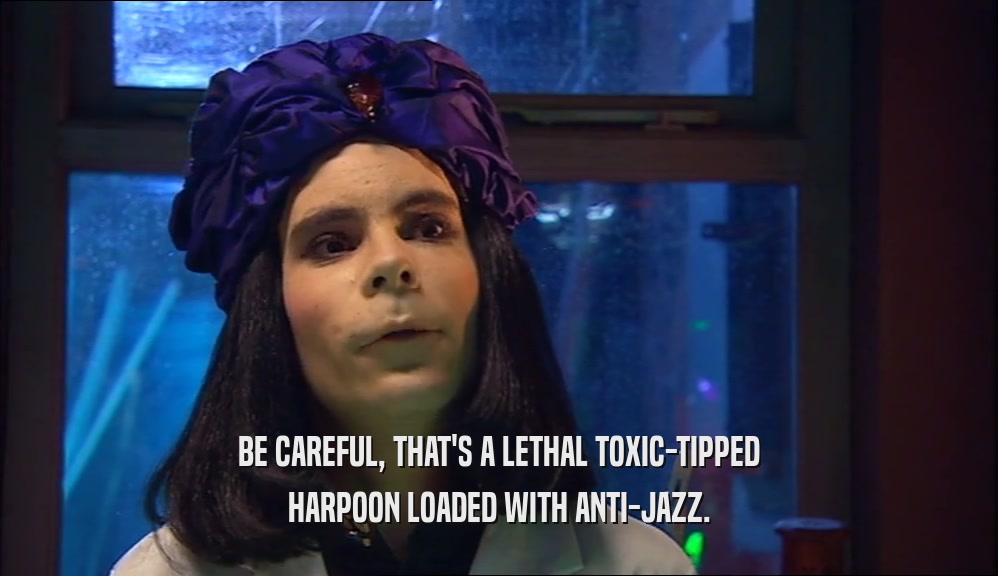 BE CAREFUL, THAT'S A LETHAL TOXIC-TIPPED HARPOON LOADED WITH ANTI-JAZZ. 
