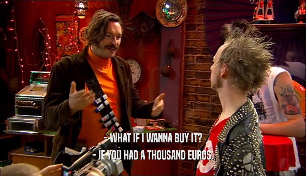 - WHAT IF I WANNA BUY IT? - IF YOU HAD A THOUSAND EUROS. 