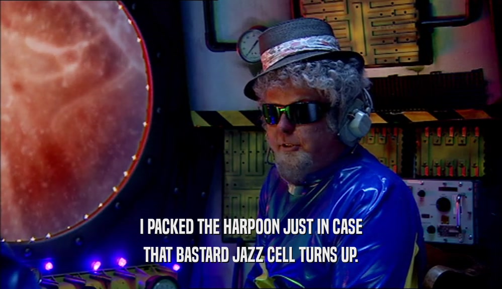 I PACKED THE HARPOON JUST IN CASE THAT BASTARD JAZZ CELL TURNS UP. 