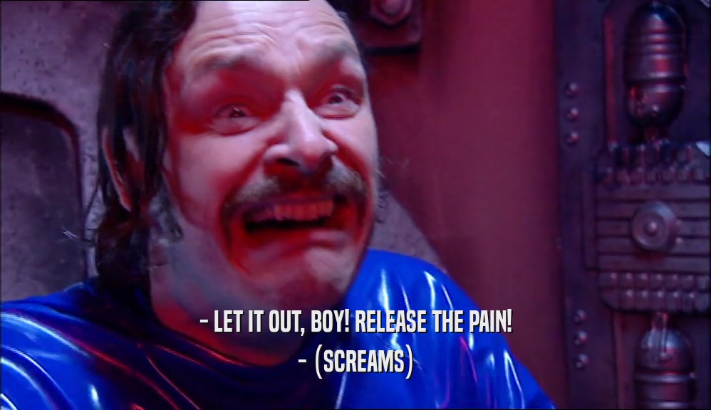 - LET IT OUT, BOY! RELEASE THE PAIN! - (SCREAMS) 
