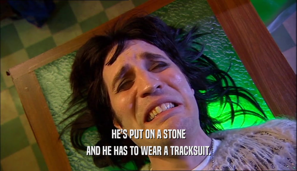 HE'S PUT ON A STONE AND HE HAS TO WEAR A TRACKSUIT. 