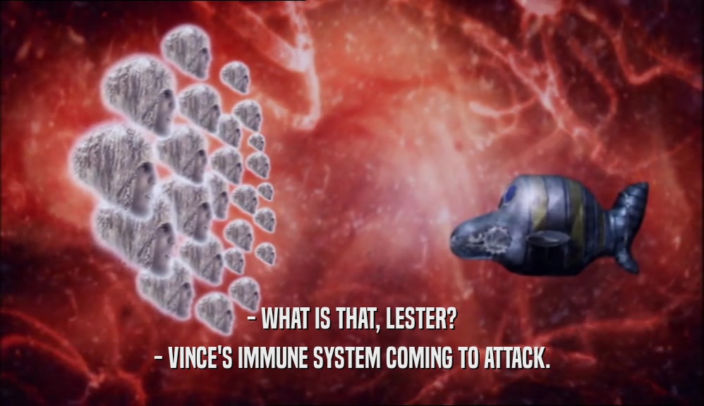 - WHAT IS THAT, LESTER? - VINCE'S IMMUNE SYSTEM COMING TO ATTACK. 