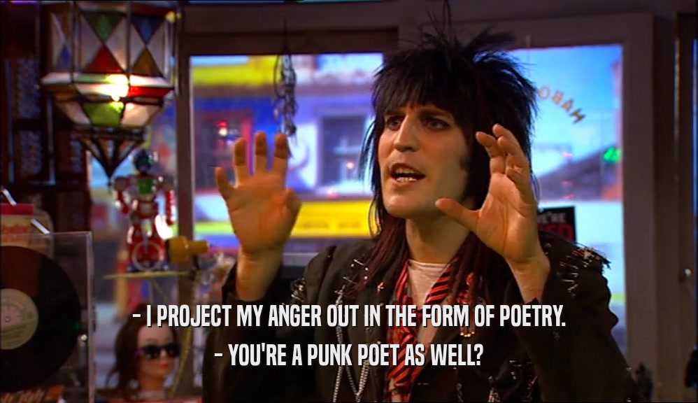 - I PROJECT MY ANGER OUT IN THE FORM OF POETRY. - YOU'RE A PUNK POET AS WELL? 