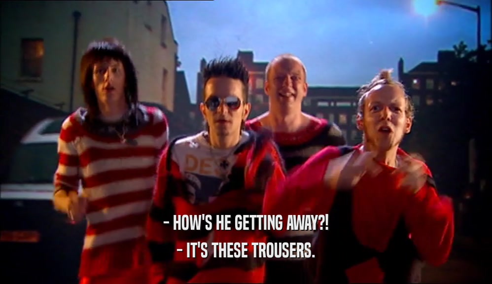 - HOW'S HE GETTING AWAY?! - IT'S THESE TROUSERS. 